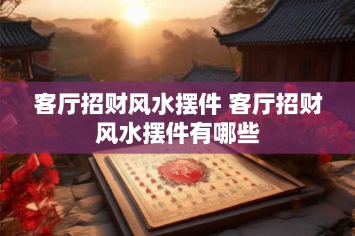 客厅招财风水摆件 客厅招财风水摆件有哪些 客厅招财风水摆件 客厅招财风水摆件有哪些