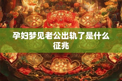 孕妇梦见老公出轨了是什么征兆