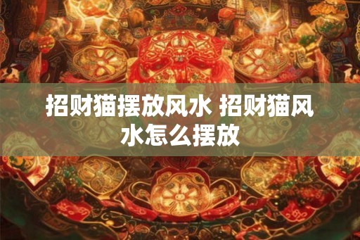 招财猫摆放风水 招财猫风水怎么摆放