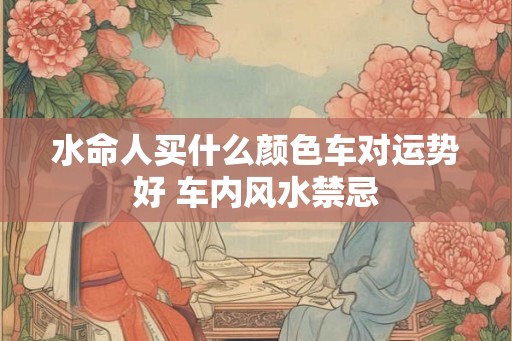 水命人买什么颜色车对运势好 车内风水禁忌