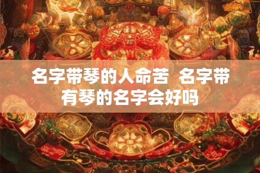 名字带琴的人命苦  名字带有琴的名字会好吗