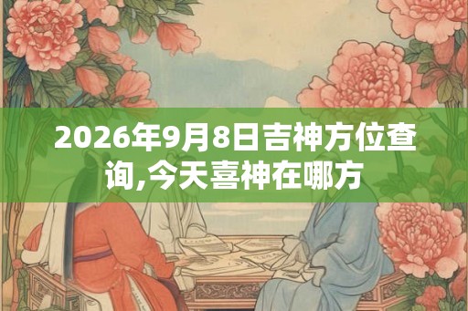 2026年9月8日吉神方位查询,今天喜神在哪方 2026年9月8日吉神方位查询,今天喜神在哪方