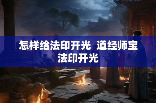 怎样给法印开光  道经师宝法印开光