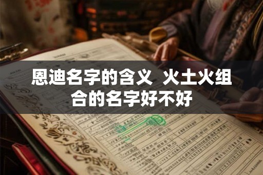 恩迪名字的含义  火土火组合的名字好不好