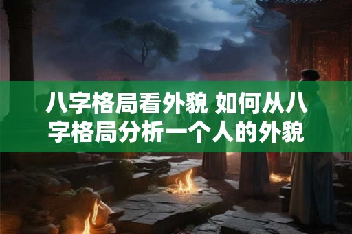八字格局看外貌 如何从八字格局分析一个人的外貌