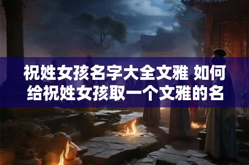 祝姓女孩名字大全文雅 如何给祝姓女孩取一个文雅的名字