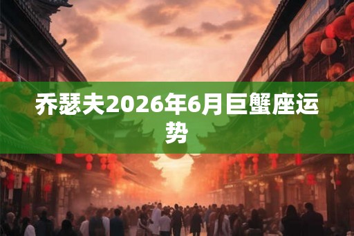 乔瑟夫2026年6月巨蟹座运势