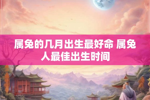 属兔的几月出生最好命 属兔人最佳出生时间