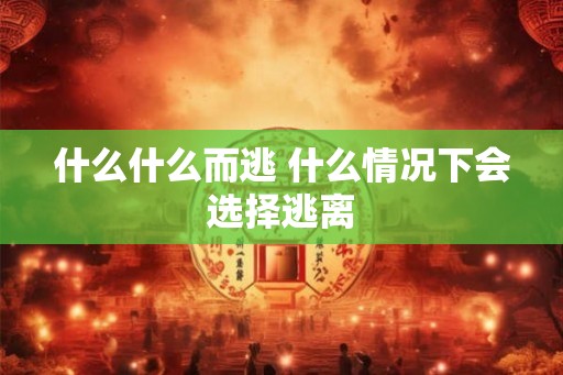 什么什么而逃 什么情况下会选择逃离