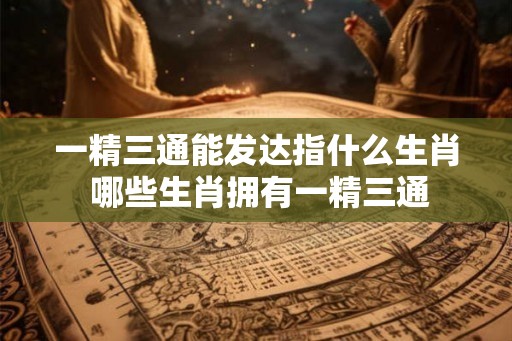 一精三通能发达指什么生肖 哪些生肖拥有一精三通 一精三通能发达指什么生肖 哪些生肖拥有一精三通