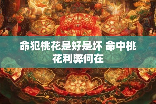 命犯桃花是好是坏 命中桃花利弊何在