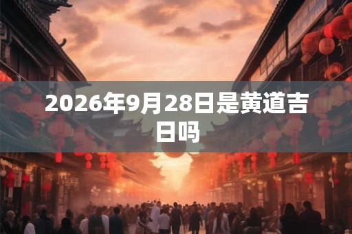 2026年9月28日是黄道吉日吗 2026年9月28日是黄道吉日吗