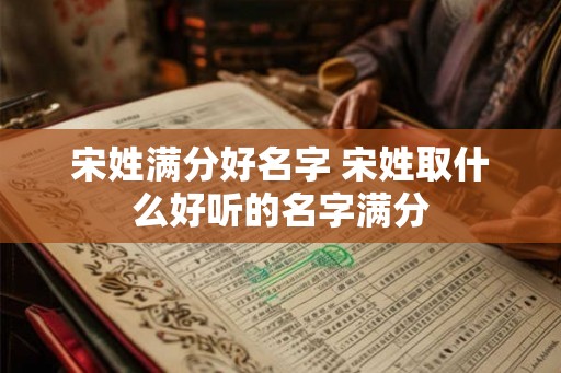 宋姓满分好名字 宋姓取什么好听的名字满分 宋姓满分好名字 宋姓取什么好听的名字满分