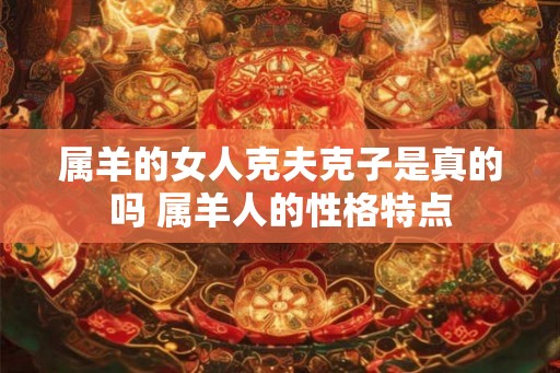 属羊的女人克夫克子是真的吗 属羊人的性格特点