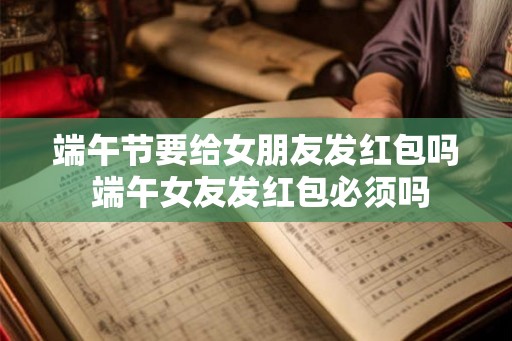 端午节要给女朋友发红包吗 端午女友发红包必须吗