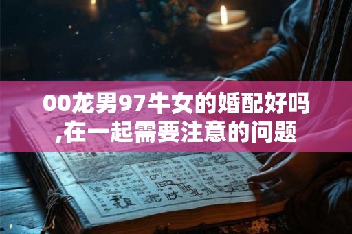 00龙男97牛女的婚配好吗,在一起需要注意的问题 00龙男97牛女的婚配好吗,在一起需要注意的问题