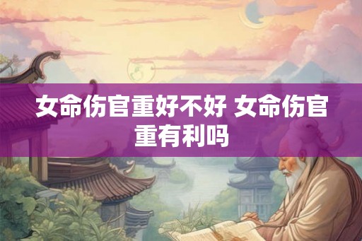 女命伤官重好不好 女命伤官重有利吗