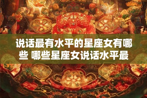 说话最有水平的星座女有哪些 哪些星座女说话水平最高