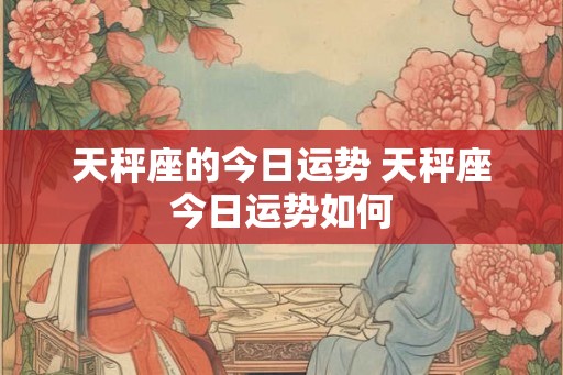 天秤座的今日运势 天秤座今日运势如何