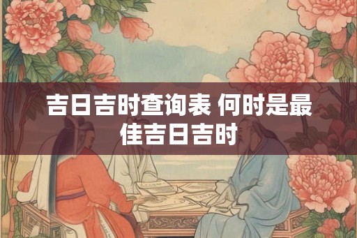 吉日吉时查询表 何时是最佳吉日吉时