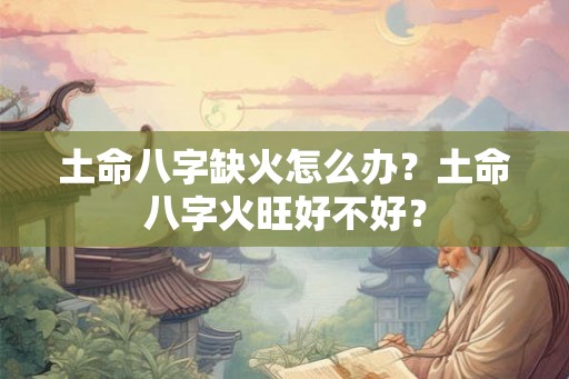 土命八字缺火怎么办?土命八字火旺好不好? 土命八字缺火怎么办?土命八字火旺好不好?