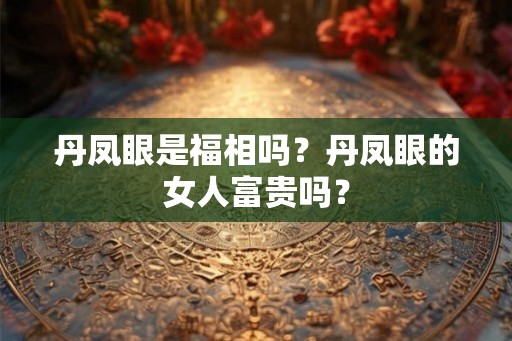 丹凤眼是福相吗？丹凤眼的女人富贵吗？