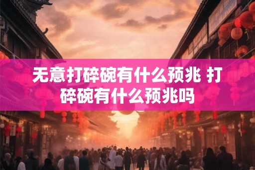 无意打碎碗有什么预兆 打碎碗有什么预兆吗