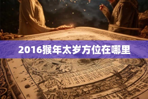 2016猴年太岁方位在哪里 2016猴年太岁方位在哪里