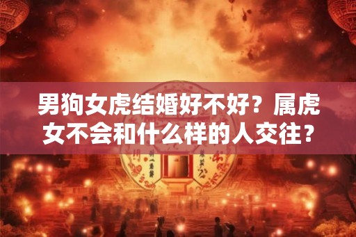 男狗女虎结婚好不好？属虎女不会和什么样的人交往？