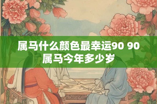 属马什么颜色最幸运90 90属马今年多少岁