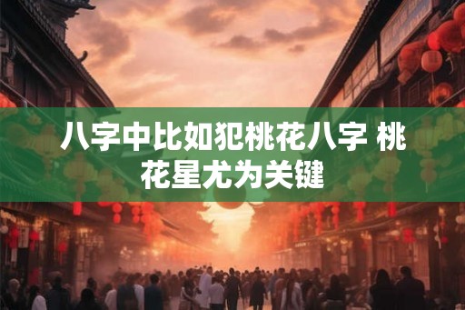 八字中比如犯桃花八字 桃花星尤为关键