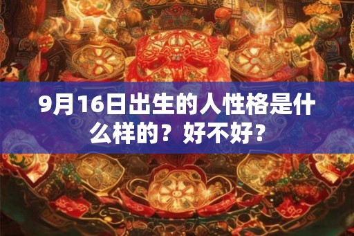 9月16日出生的人性格是什么样的?好不好? 9月16日出生的人性格是什么样的?好不好?