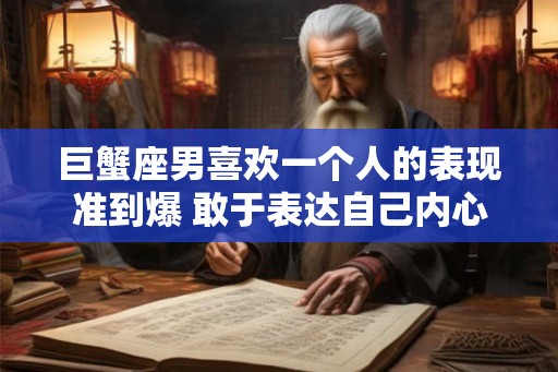 巨蟹座男喜欢一个人的表现准到爆 敢于表达自己内心想法