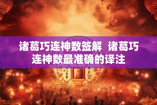 诸葛巧连神数签解  诸葛巧连神数最准确的译注