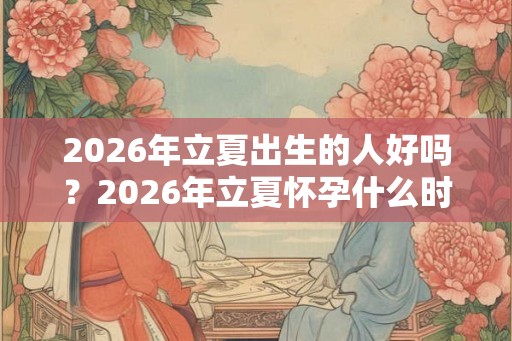 2026年立夏出生的人好吗？2026年立夏怀孕什么时候生宝宝？