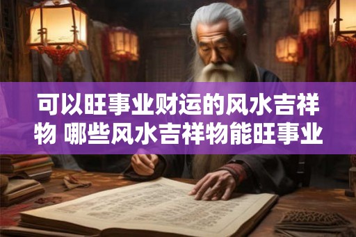 可以旺事业财运的风水吉祥物 哪些风水吉祥物能旺事业财运 可以旺事业财运的风水吉祥物 哪些风水吉祥物能旺事业财运