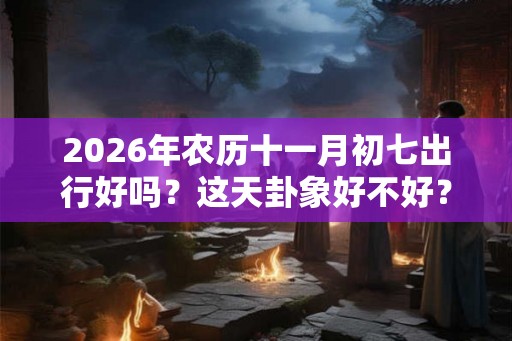 2026年农历十一月初七出行好吗？这天卦象好不好？