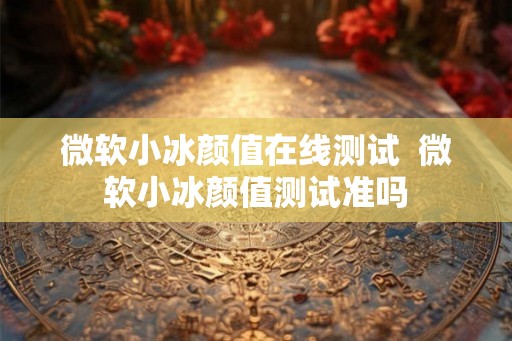 微软小冰颜值在线测试  微软小冰颜值测试准吗