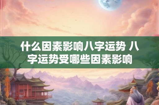 什么因素影响八字运势 八字运势受哪些因素影响