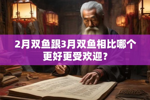 2月双鱼跟3月双鱼相比哪个更好更受欢迎？