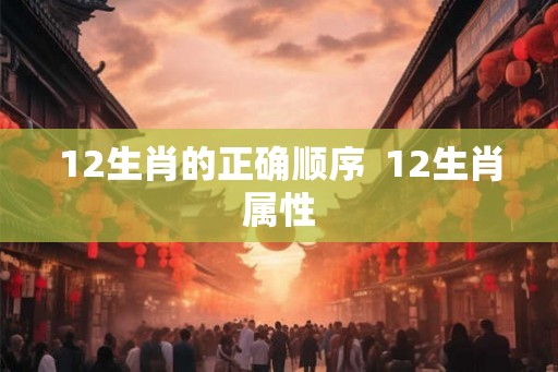12生肖的正确顺序  12生肖属性