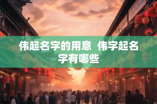 伟起名字的用意  伟字起名字有哪些