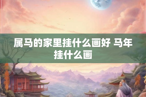 属马的家里挂什么画好 马年挂什么画