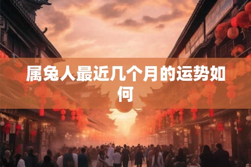 属兔人最近几个月的运势如何 属兔人最近几个月的运势如何