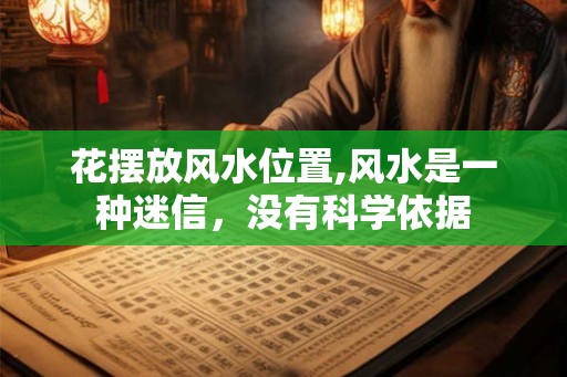 花摆放风水位置,风水是一种迷信，没有科学依据