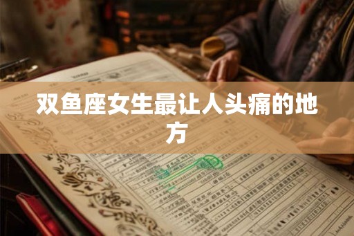 双鱼座女生最让人头痛的地方 双鱼座女生最让人头痛的地方