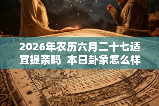 2026年农历六月二十七适宜提亲吗  本日卦象怎么样