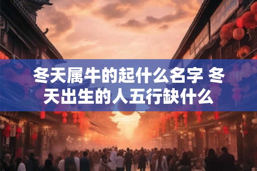 冬天属牛的起什么名字 冬天出生的人五行缺什么