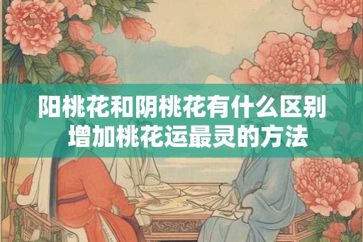 阳桃花和阴桃花有什么区别  增加桃花运最灵的方法