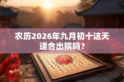 农历2026年九月初十这天适合出殡吗? 农历2026年九月初十这天适合出殡吗?